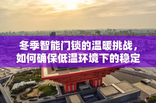 冬季智能门锁的温暖挑战，如何确保低温环境下的稳定运行？