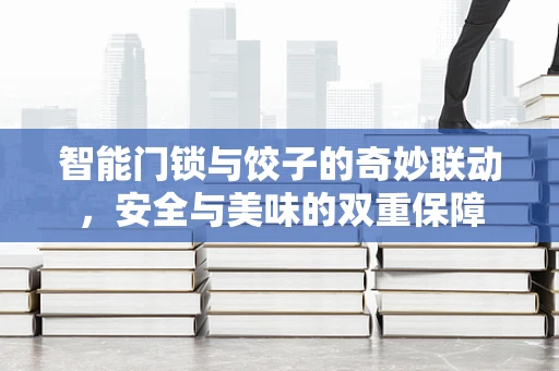 智能门锁与饺子的奇妙联动，安全与美味的双重保障