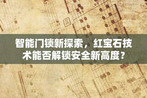 智能门锁新探索，红宝石技术能否解锁安全新高度？