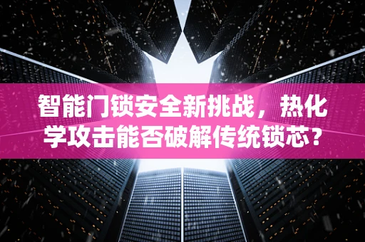 智能门锁安全新挑战，热化学攻击能否破解传统锁芯？