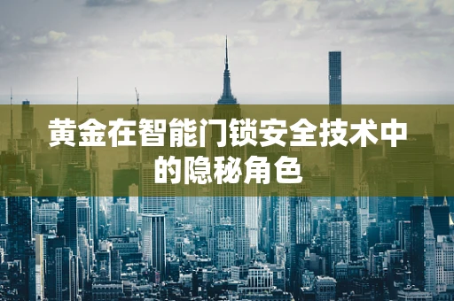 黄金在智能门锁安全技术中的隐秘角色