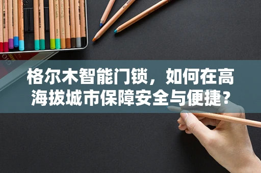 格尔木智能门锁，如何在高海拔城市保障安全与便捷？