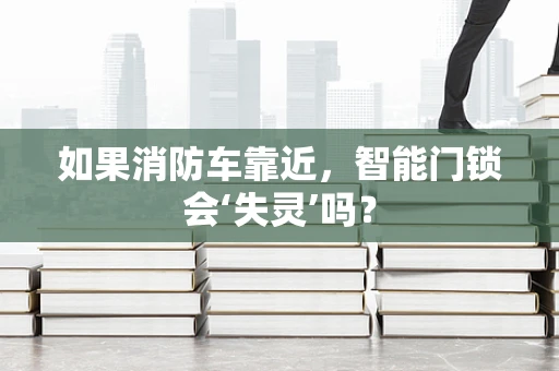 如果消防车靠近，智能门锁会‘失灵’吗？