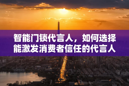 智能门锁代言人，如何选择能激发消费者信任的代言人？