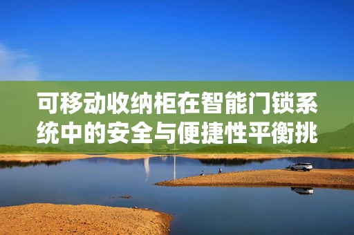 可移动收纳柜在智能门锁系统中的安全与便捷性平衡挑战