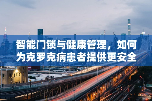 智能门锁与健康管理，如何为克罗克病患者提供更安全的居家环境？