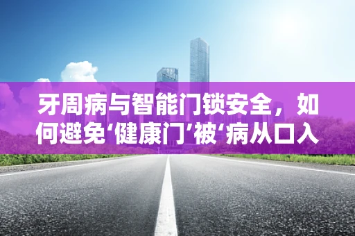 牙周病与智能门锁安全，如何避免‘健康门’被‘病从口入’？