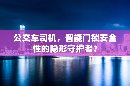 公交车司机，智能门锁安全性的隐形守护者？