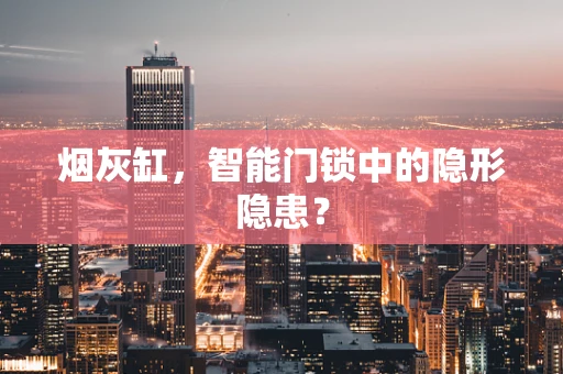 烟灰缸，智能门锁中的隐形隐患？