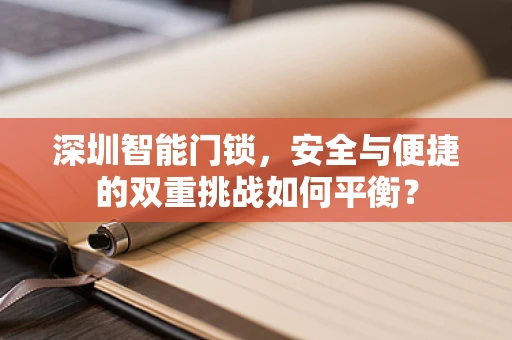 深圳智能门锁，安全与便捷的双重挑战如何平衡？
