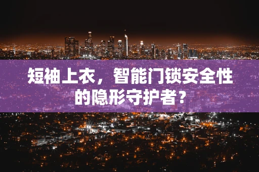 短袖上衣，智能门锁安全性的隐形守护者？