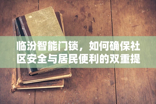 临汾智能门锁，如何确保社区安全与居民便利的双重提升？