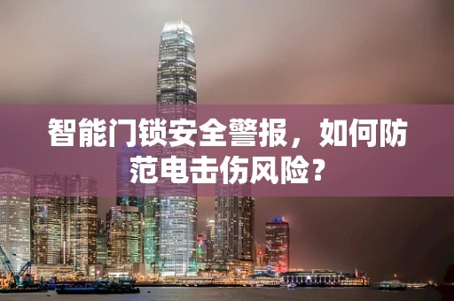 智能门锁安全警报，如何防范电击伤风险？