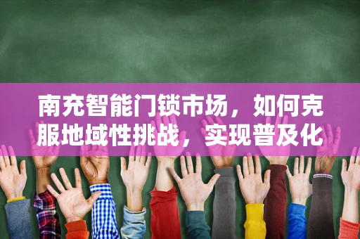南充智能门锁市场，如何克服地域性挑战，实现普及化？