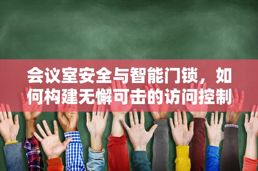 会议室安全与智能门锁，如何构建无懈可击的访问控制？