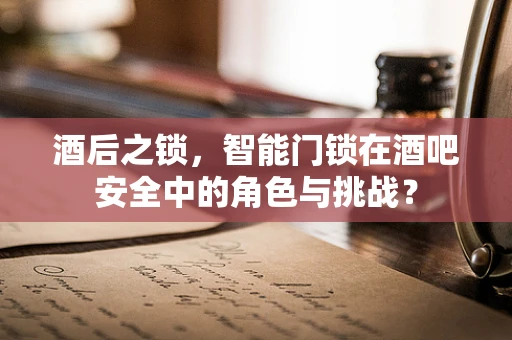 酒后之锁，智能门锁在酒吧安全中的角色与挑战？