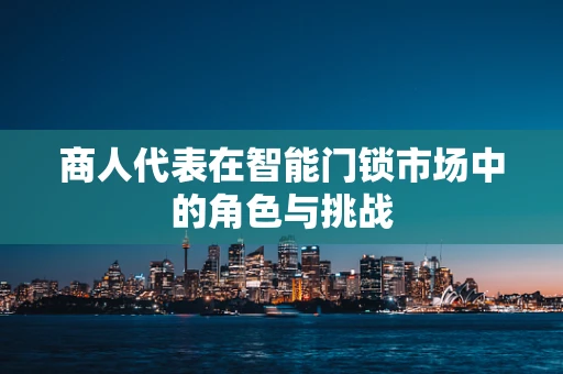 商人代表在智能门锁市场中的角色与挑战