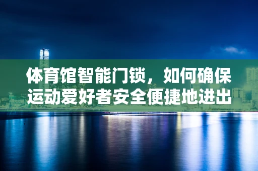体育馆智能门锁，如何确保运动爱好者安全便捷地进出？