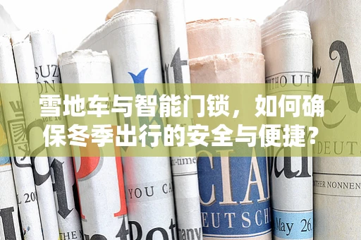 雪地车与智能门锁，如何确保冬季出行的安全与便捷？