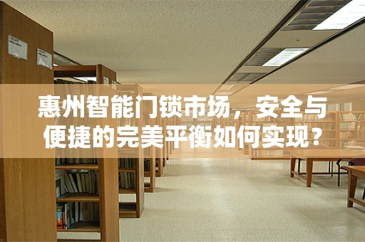 惠州智能门锁市场，安全与便捷的完美平衡如何实现？