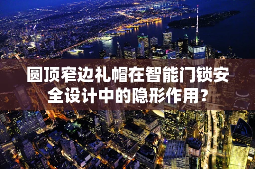圆顶窄边礼帽在智能门锁安全设计中的隐形作用？