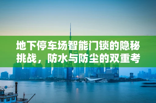 地下停车场智能门锁的隐秘挑战，防水与防尘的双重考验