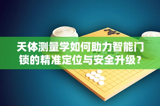 天体测量学如何助力智能门锁的精准定位与安全升级？