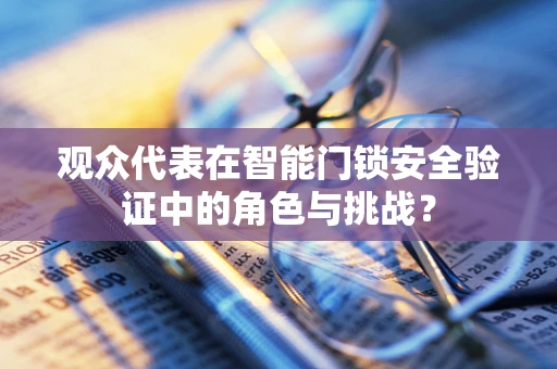 观众代表在智能门锁安全验证中的角色与挑战？