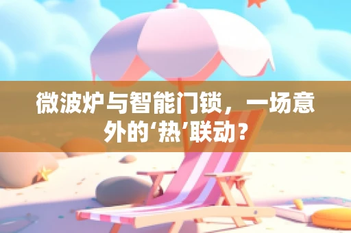 微波炉与智能门锁，一场意外的‘热’联动？