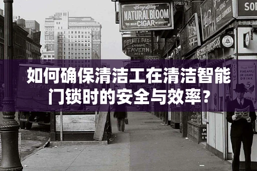 如何确保清洁工在清洁智能门锁时的安全与效率？