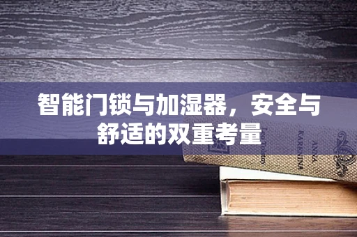智能门锁与加湿器，安全与舒适的双重考量