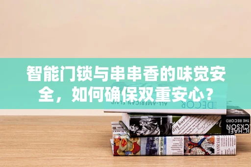 智能门锁与串串香的味觉安全，如何确保双重安心？