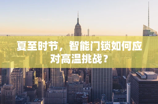 夏至时节，智能门锁如何应对高温挑战？