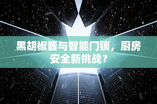 黑胡椒酱与智能门锁，厨房安全新挑战？