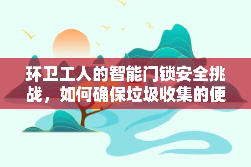 环卫工人的智能门锁安全挑战，如何确保垃圾收集的便捷与隐私？
