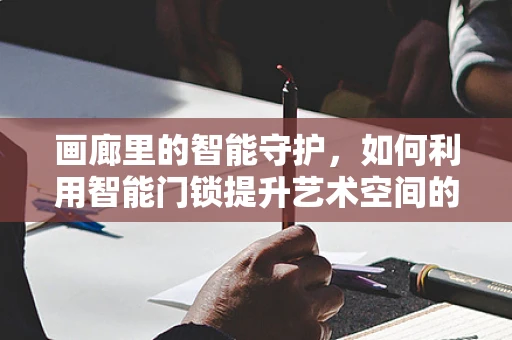 画廊里的智能守护，如何利用智能门锁提升艺术空间的安全与便利？