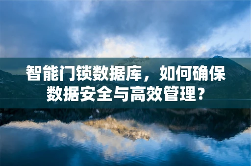 智能门锁数据库，如何确保数据安全与高效管理？