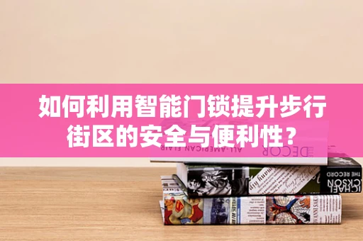 如何利用智能门锁提升步行街区的安全与便利性？