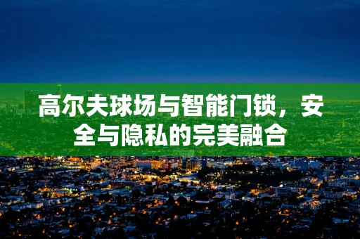 高尔夫球场与智能门锁，安全与隐私的完美融合