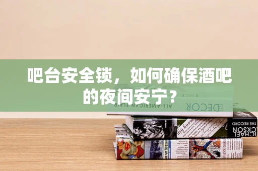 吧台安全锁，如何确保酒吧的夜间安宁？