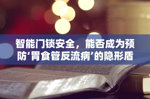 智能门锁安全，能否成为预防‘胃食管反流病’的隐形盾牌？