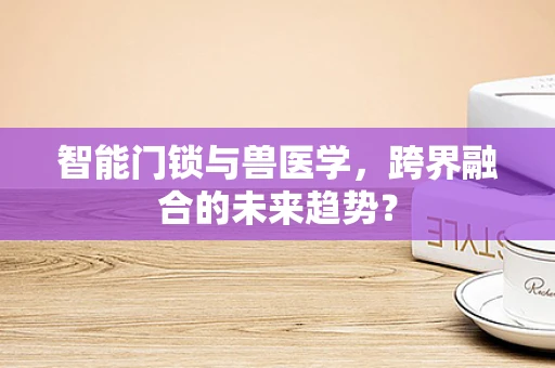 智能门锁与兽医学，跨界融合的未来趋势？