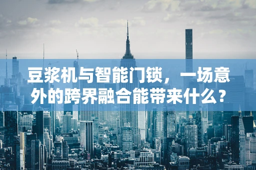 豆浆机与智能门锁，一场意外的跨界融合能带来什么？
