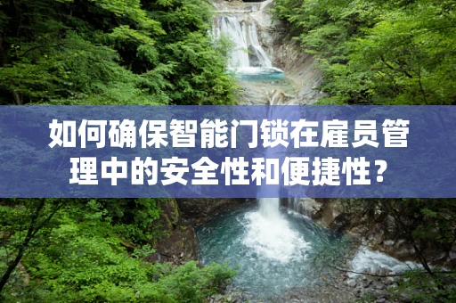 如何确保智能门锁在雇员管理中的安全性和便捷性？