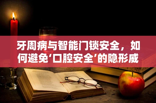 牙周病与智能门锁安全，如何避免‘口腔安全’的隐形威胁？