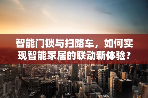 智能门锁与扫路车，如何实现智能家居的联动新体验？