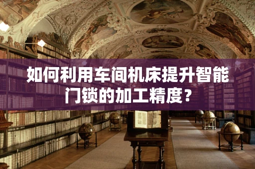 如何利用车间机床提升智能门锁的加工精度？