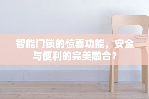智能门锁的惊喜功能，安全与便利的完美融合？