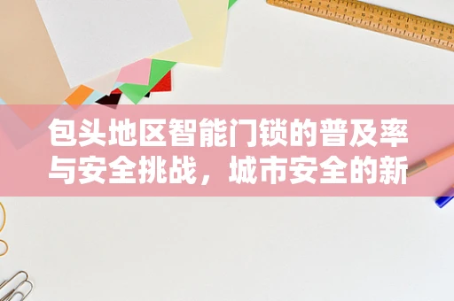 包头地区智能门锁的普及率与安全挑战，城市安全的新前线？