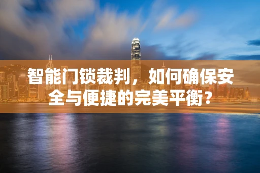 智能门锁裁判，如何确保安全与便捷的完美平衡？